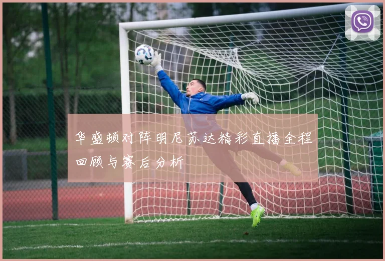 华盛顿对阵明尼苏达精彩直播全程回顾与赛后分析