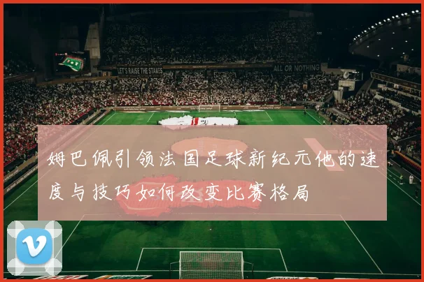 姆巴佩引领法国足球新纪元他的速度与技巧如何改变比赛格局