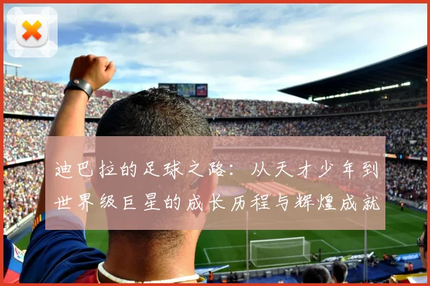 迪巴拉的足球之路：从天才少年到世界级巨星的成长历程与辉煌成就
