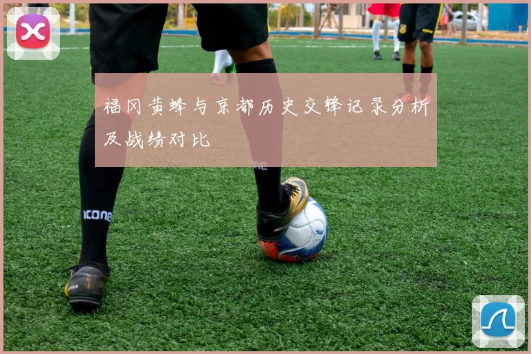 福冈黄蜂与京都历史交锋记录分析及战绩对比