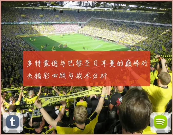 多特蒙德与巴黎圣日耳曼的巅峰对决精彩回顾与战术分析