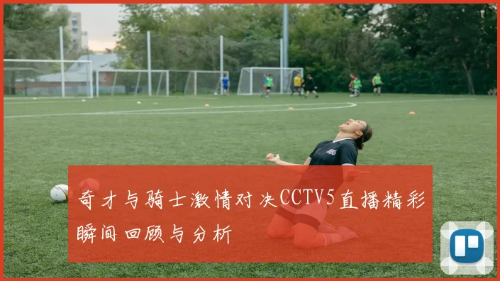 奇才与骑士激情对决CCTV5直播精彩瞬间回顾与分析