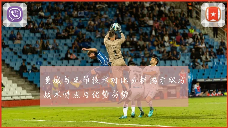 曼城与里昂技术对比分析揭示双方战术特点与优势劣势