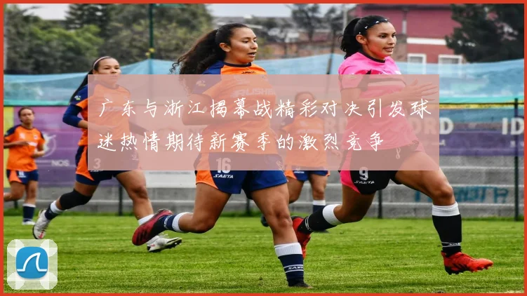 广东与浙江揭幕战精彩对决引发球迷热情期待新赛季的激烈竞争
