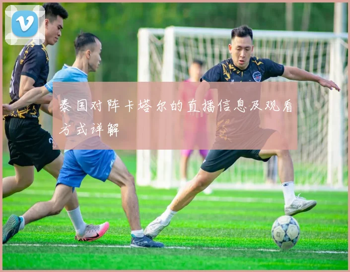 泰国对阵卡塔尔的直播信息及观看方式详解