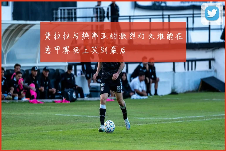 费拉拉与热那亚的激烈对决谁能在意甲赛场上笑到最后