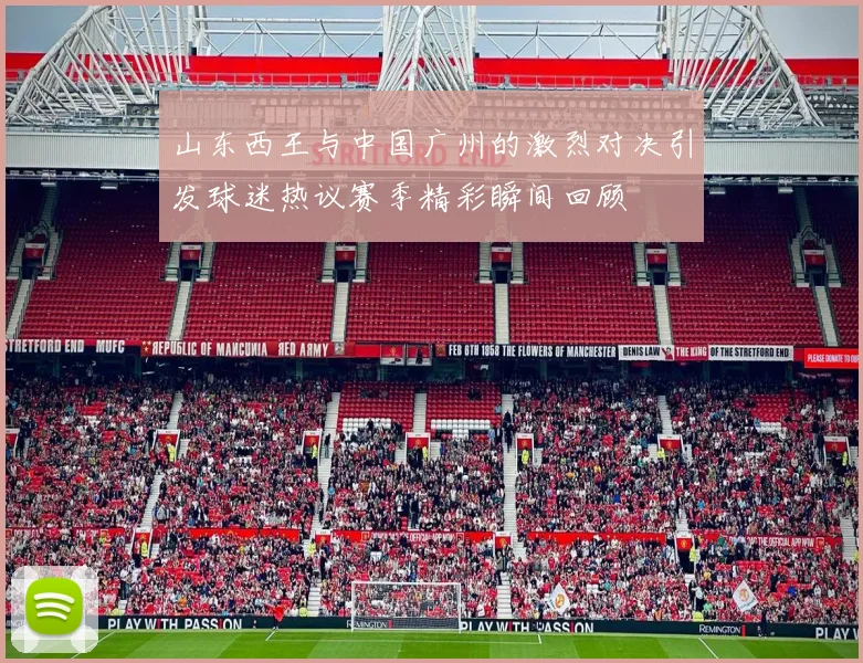 山东西王与中国广州的激烈对决引发球迷热议赛季精彩瞬间回顾