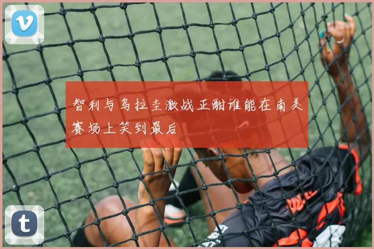 智利与乌拉圭激战正酣谁能在南美赛场上笑到最后