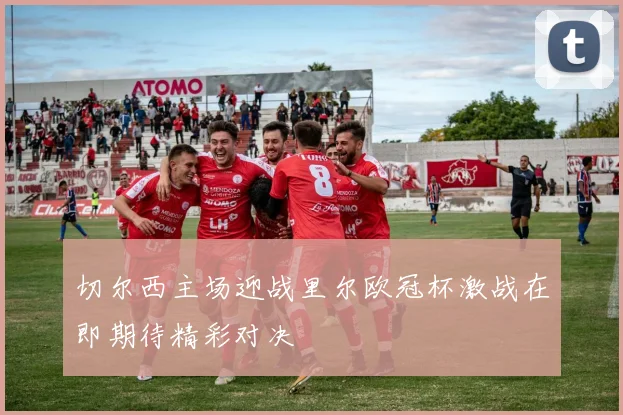 切尔西主场迎战里尔欧冠杯激战在即期待精彩对决